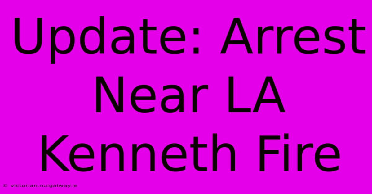 Update: Arrest Near LA Kenneth Fire