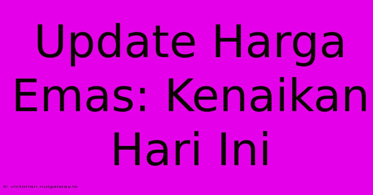 Update Harga Emas: Kenaikan Hari Ini