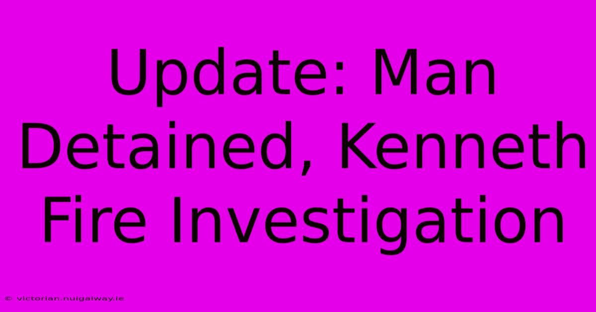 Update: Man Detained, Kenneth Fire Investigation