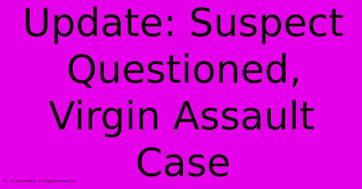 Update: Suspect Questioned, Virgin Assault Case