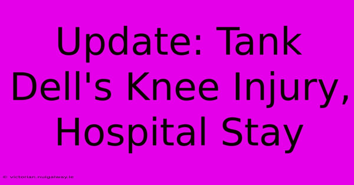 Update: Tank Dell's Knee Injury, Hospital Stay