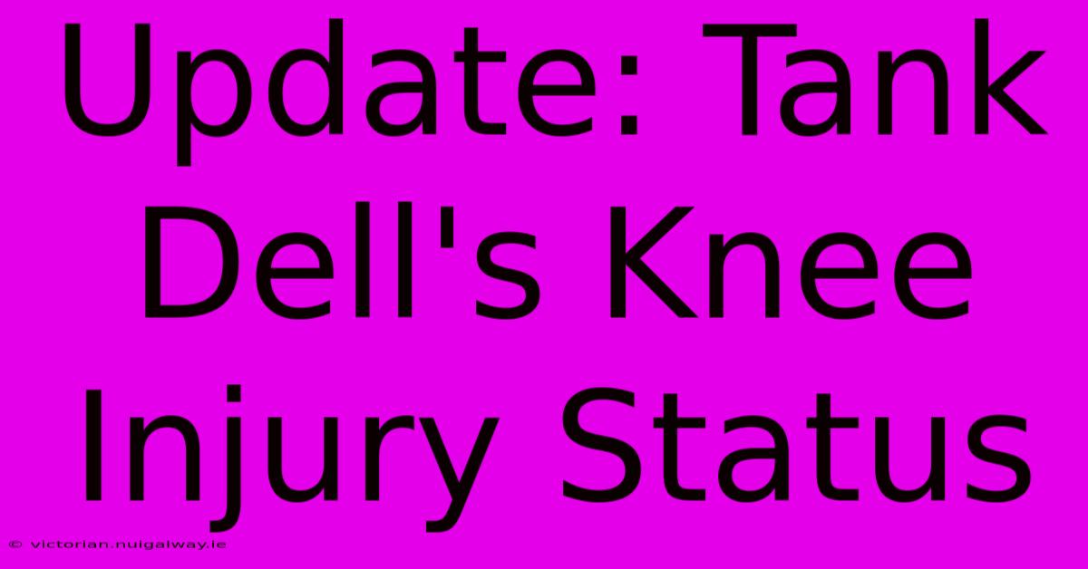 Update: Tank Dell's Knee Injury Status