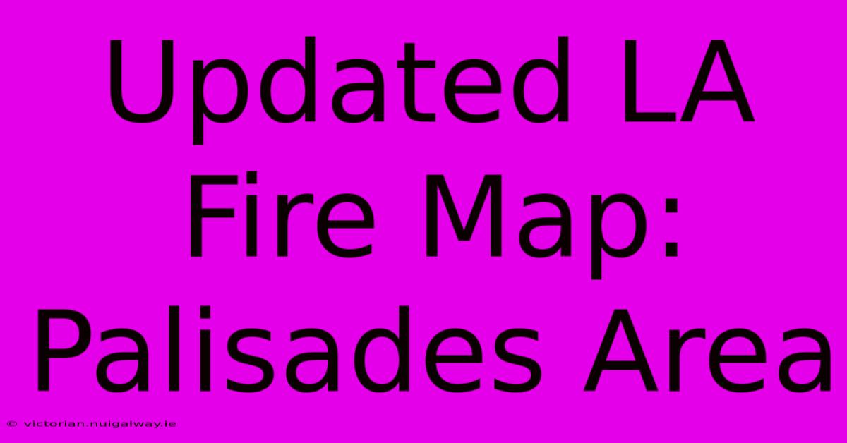 Updated LA Fire Map: Palisades Area