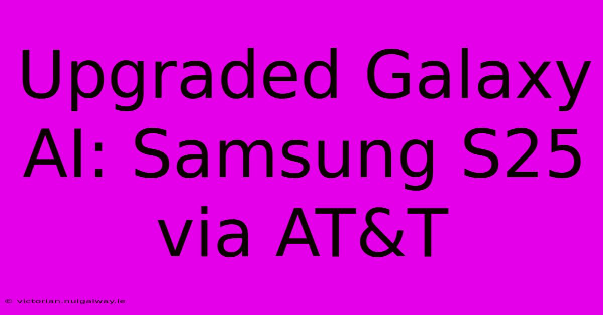 Upgraded Galaxy AI: Samsung S25 Via AT&T