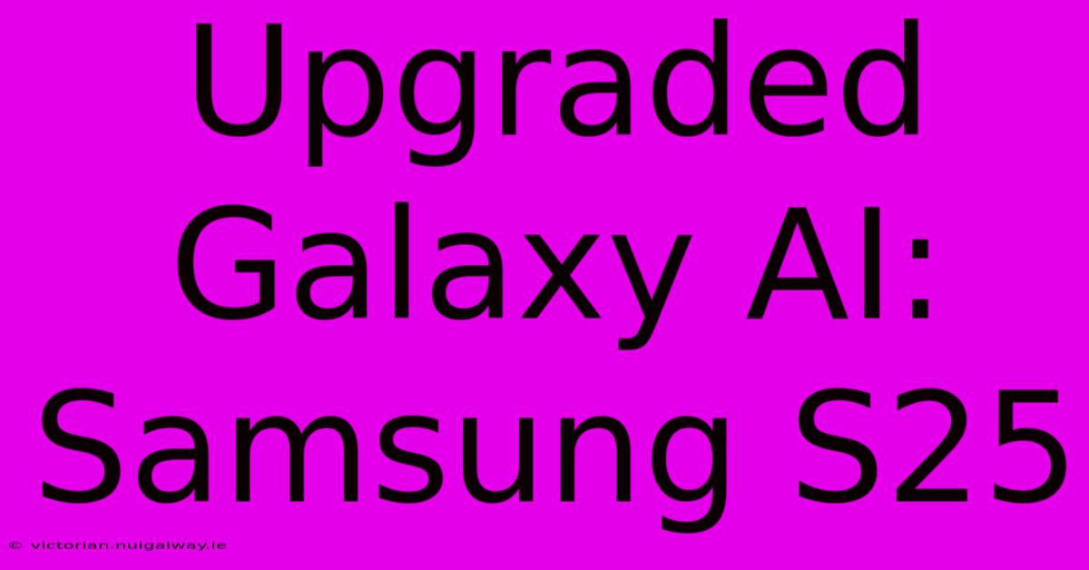 Upgraded Galaxy AI: Samsung S25