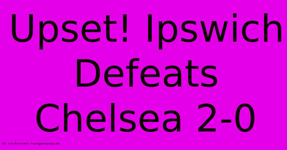 Upset! Ipswich Defeats Chelsea 2-0