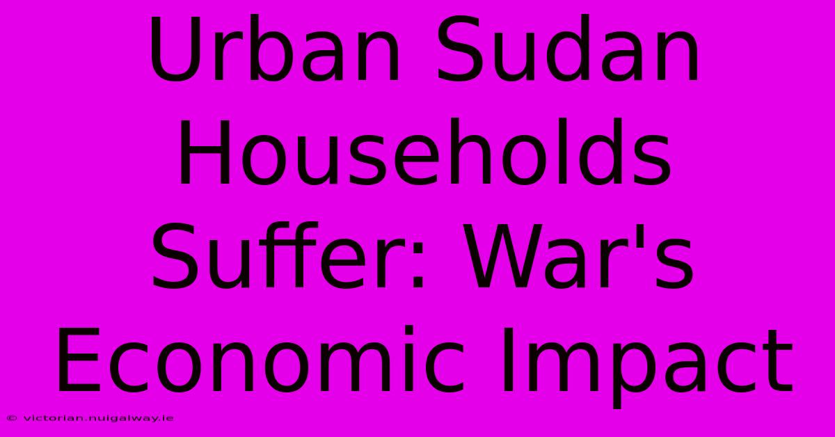 Urban Sudan Households Suffer: War's Economic Impact 