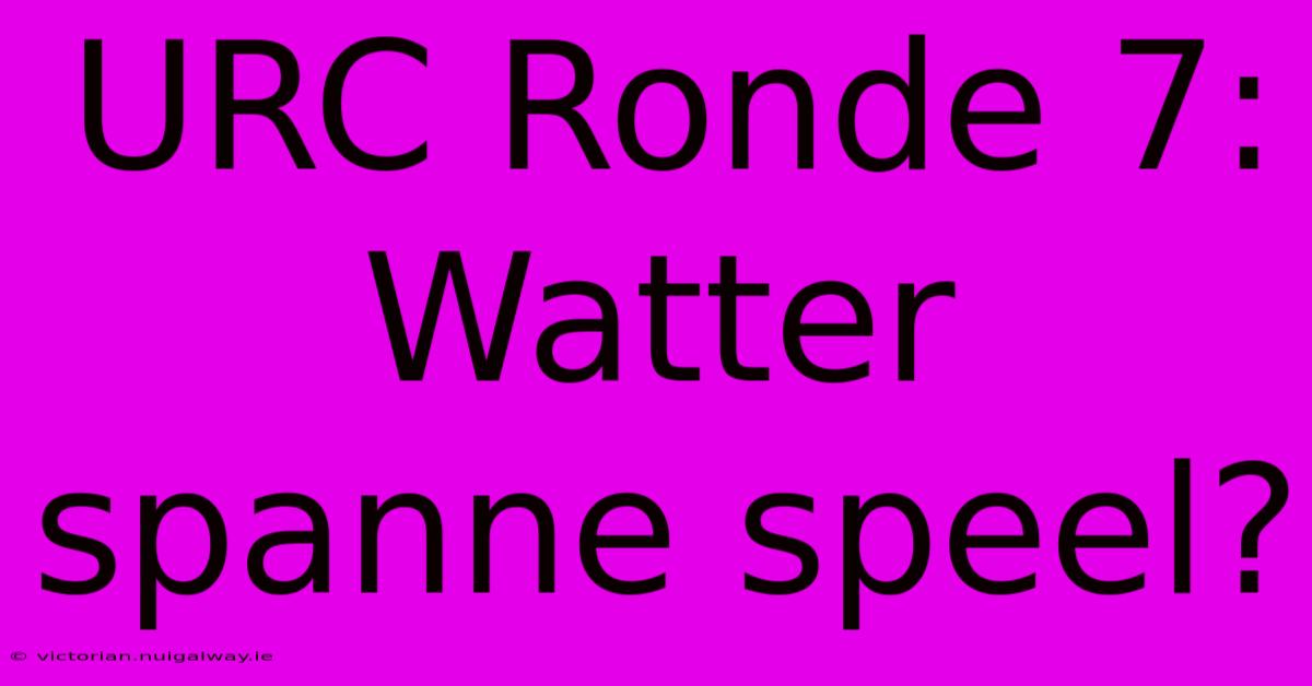 URC Ronde 7: Watter Spanne Speel?