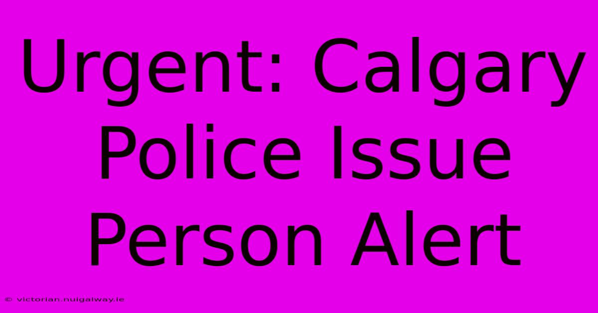 Urgent: Calgary Police Issue Person Alert