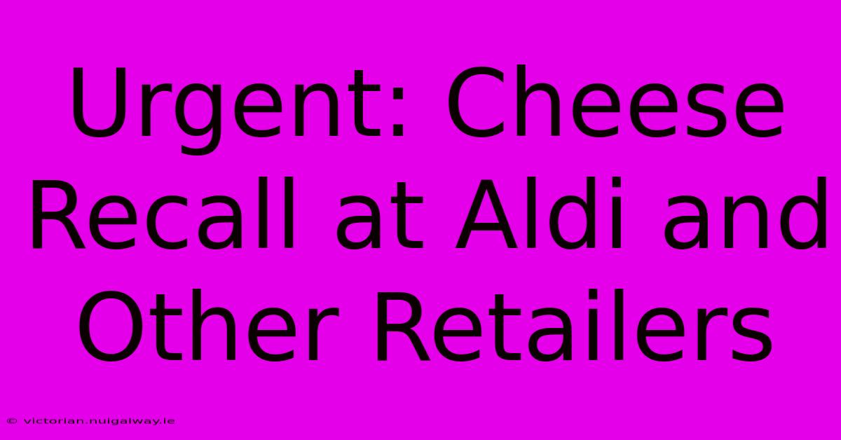 Urgent: Cheese Recall At Aldi And Other Retailers