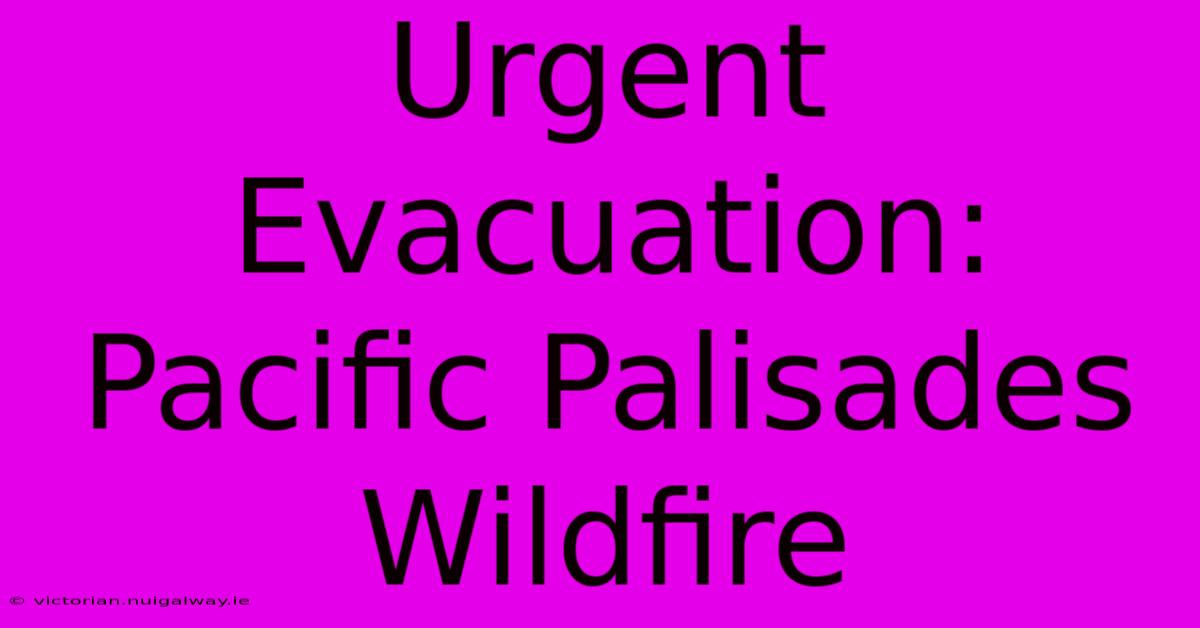 Urgent Evacuation: Pacific Palisades Wildfire