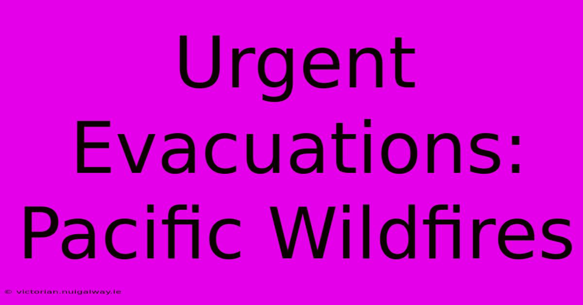 Urgent Evacuations: Pacific Wildfires