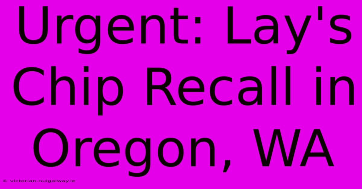 Urgent: Lay's Chip Recall In Oregon, WA