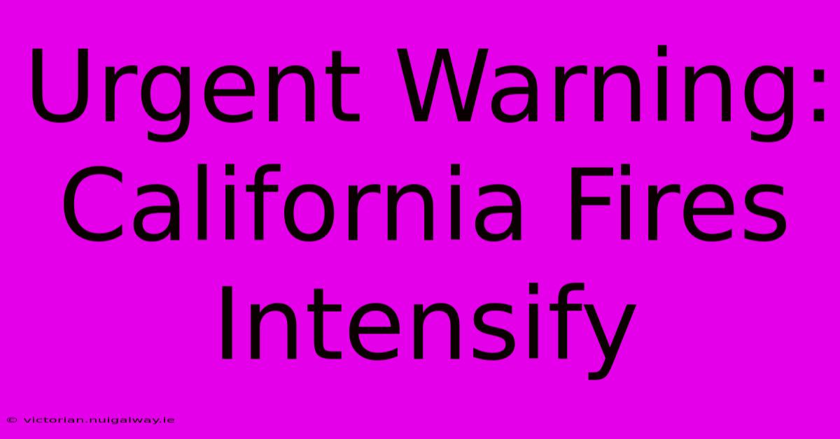 Urgent Warning: California Fires Intensify