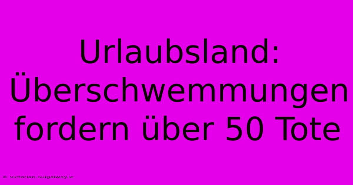 Urlaubsland: Überschwemmungen Fordern Über 50 Tote