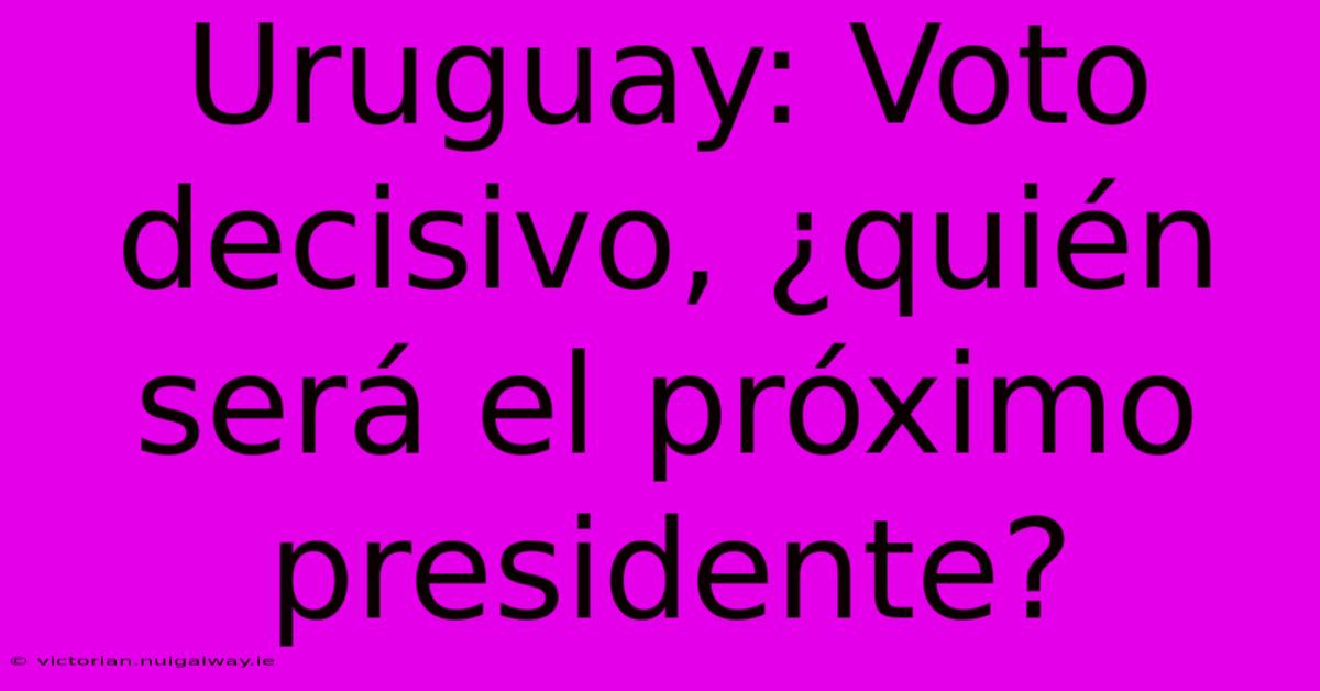 Uruguay: Voto Decisivo, ¿quién Será El Próximo Presidente? 