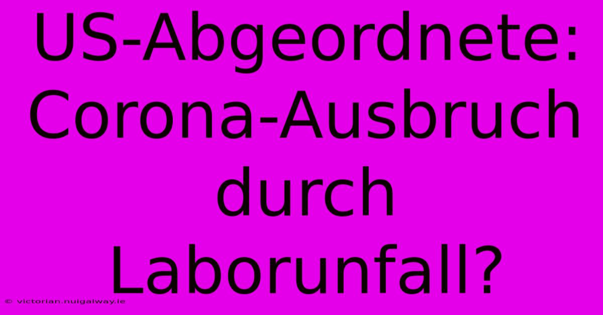 US-Abgeordnete: Corona-Ausbruch Durch Laborunfall?