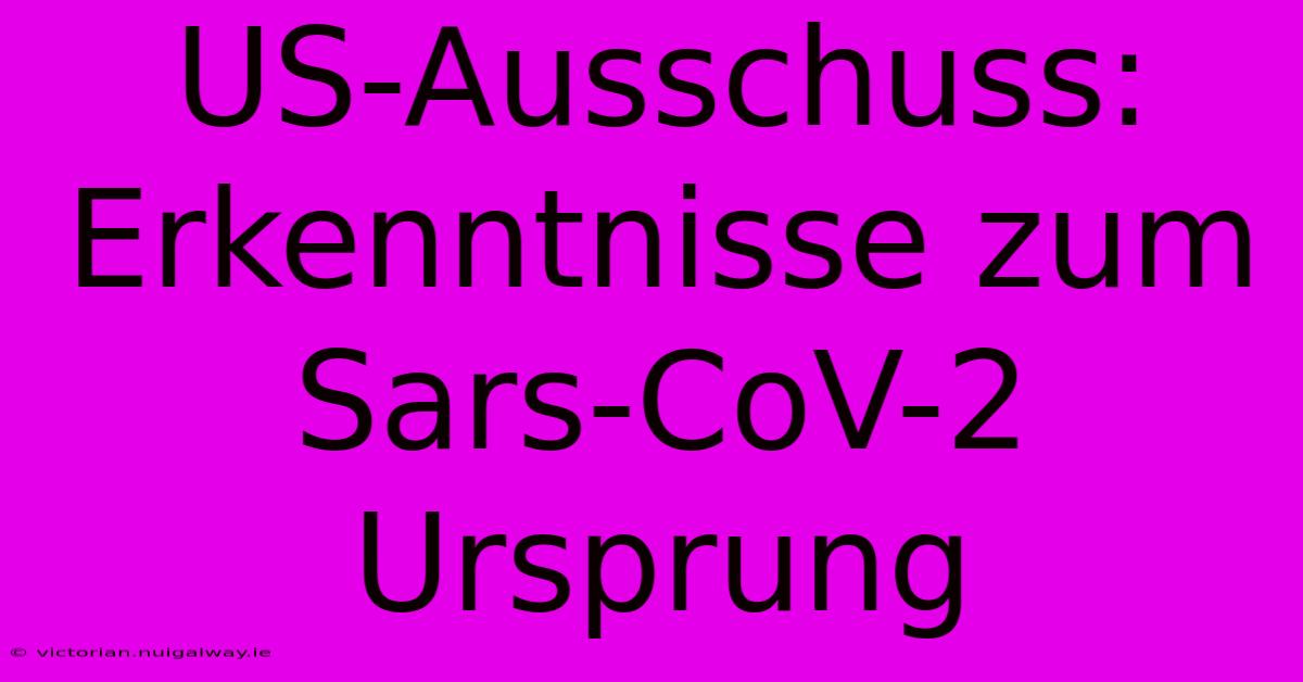 US-Ausschuss: Erkenntnisse Zum Sars-CoV-2 Ursprung