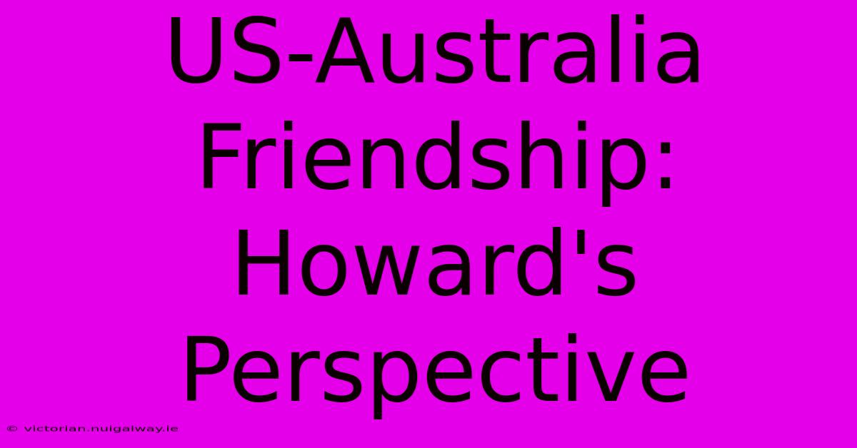 US-Australia Friendship: Howard's Perspective