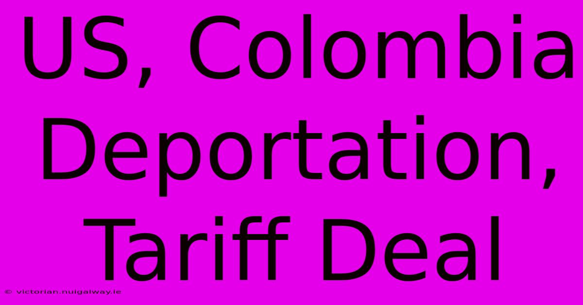 US, Colombia Deportation, Tariff Deal