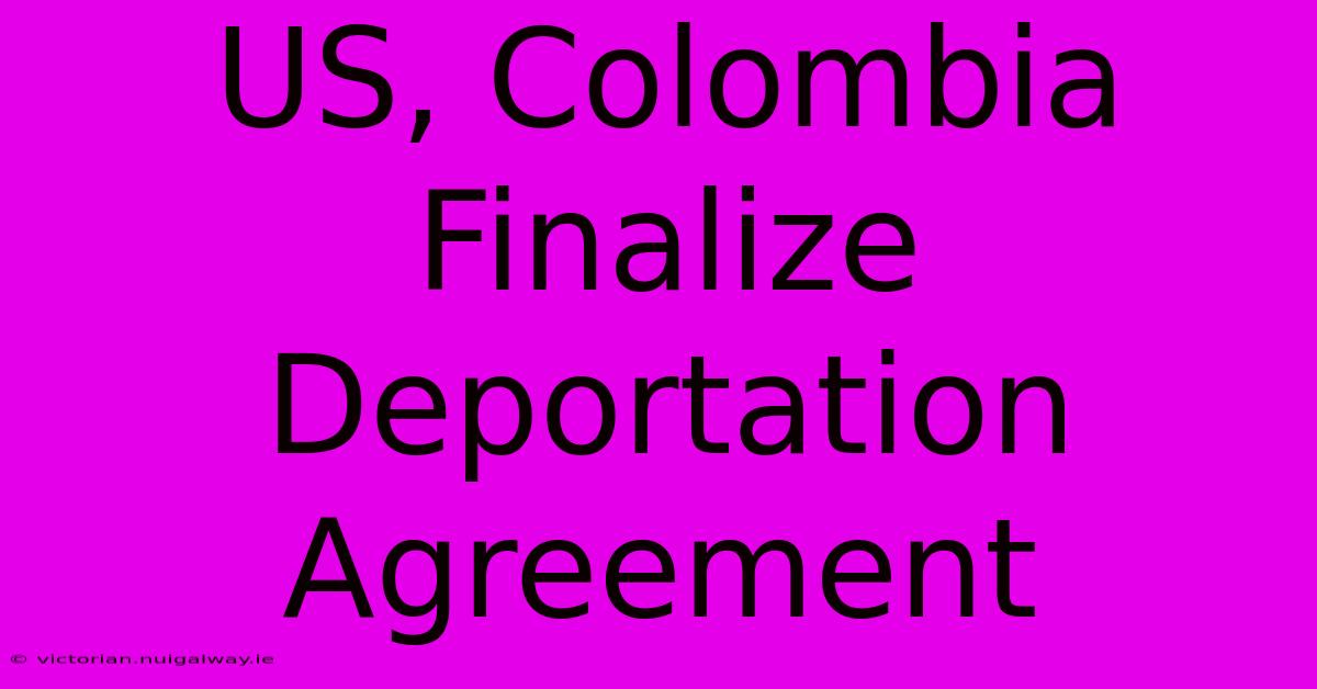 US, Colombia Finalize Deportation Agreement