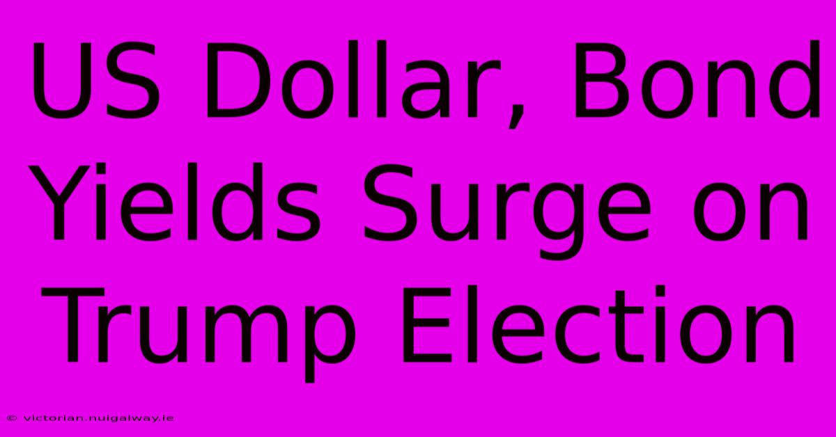 US Dollar, Bond Yields Surge On Trump Election