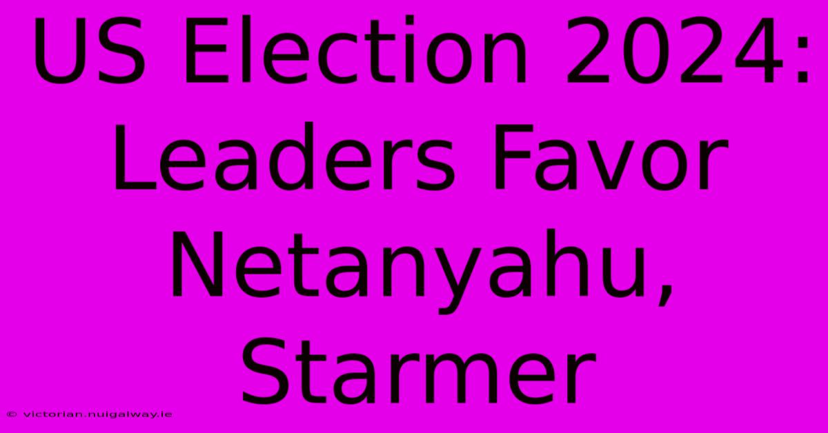 US Election 2024: Leaders Favor Netanyahu, Starmer 