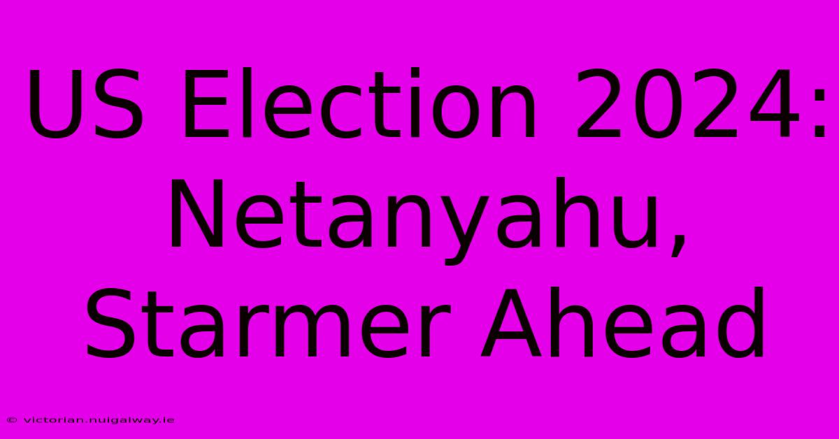 US Election 2024: Netanyahu, Starmer Ahead