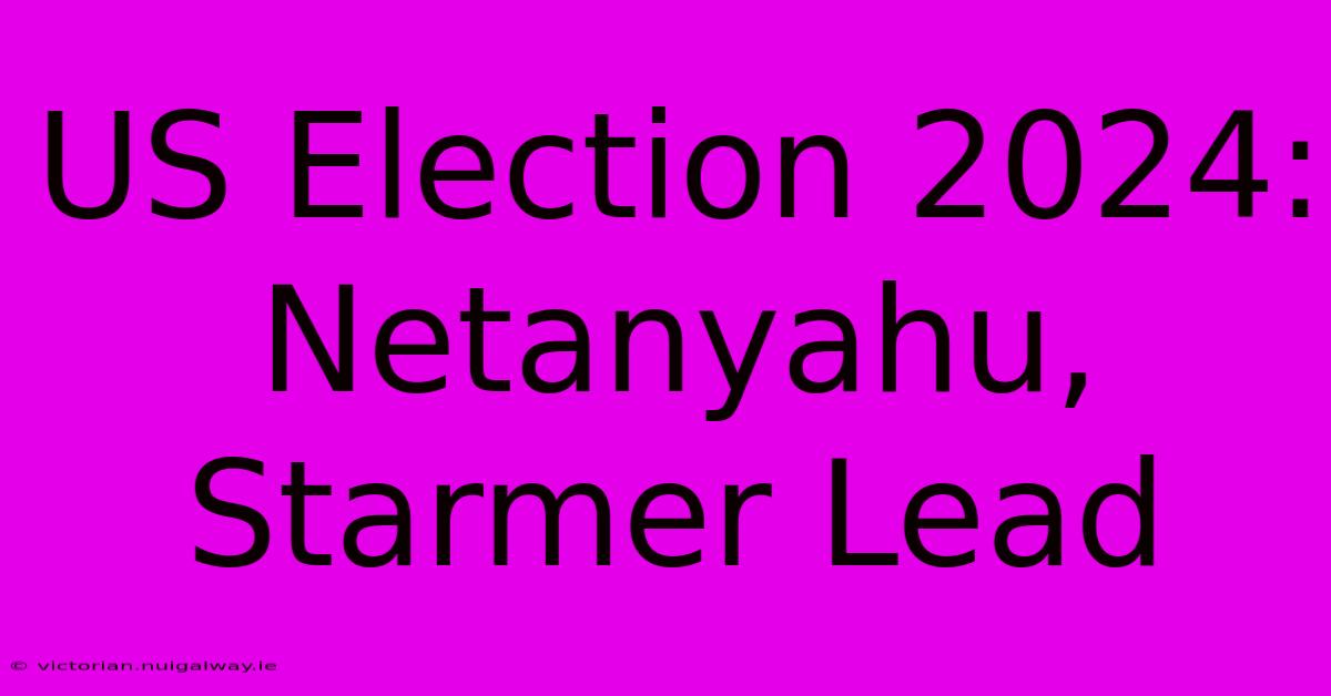 US Election 2024: Netanyahu, Starmer Lead