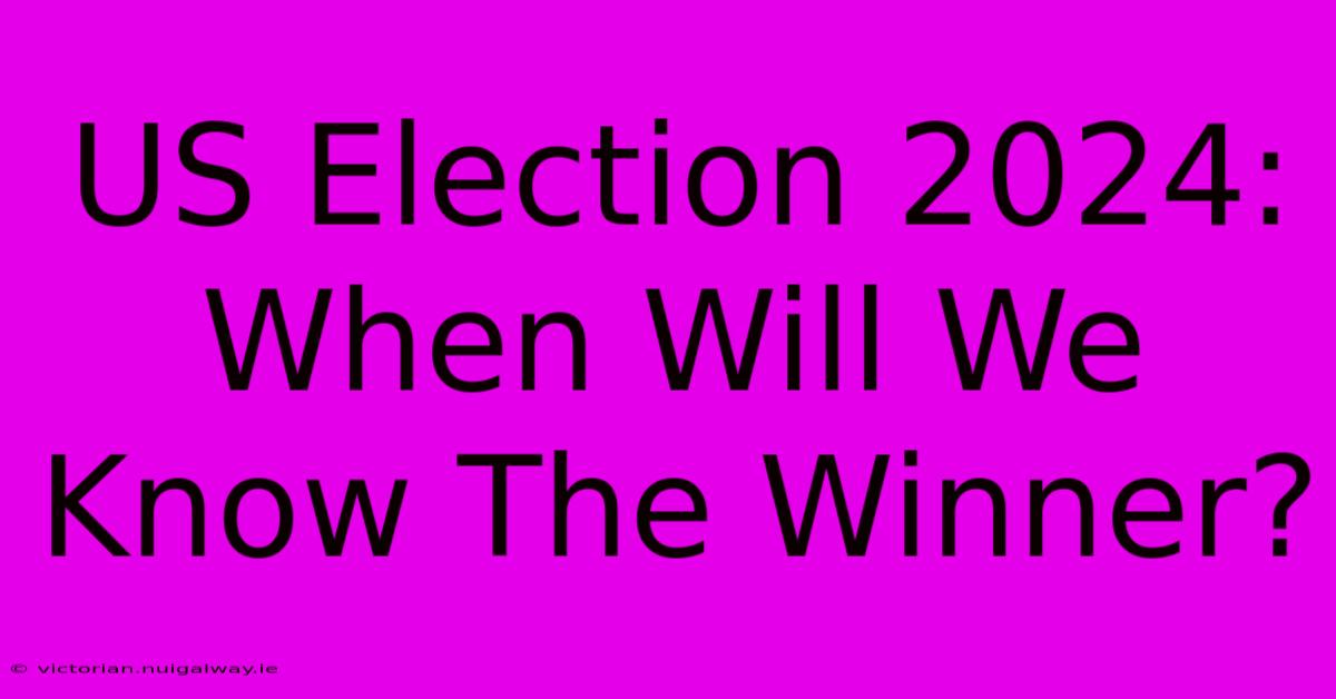 US Election 2024: When Will We Know The Winner?