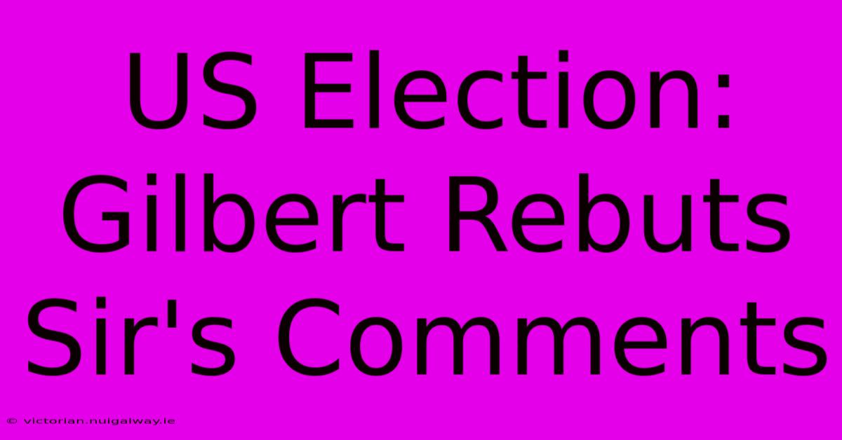 US Election: Gilbert Rebuts Sir's Comments