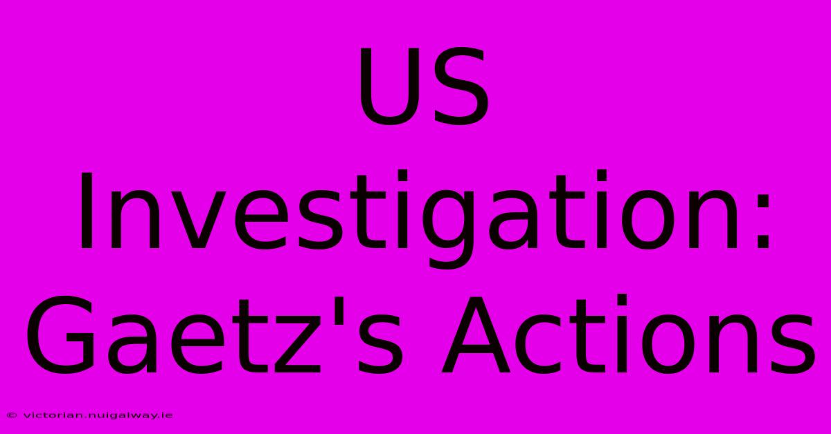 US Investigation: Gaetz's Actions