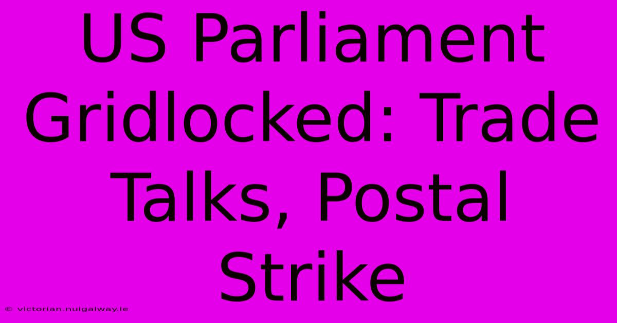 US Parliament Gridlocked: Trade Talks, Postal Strike