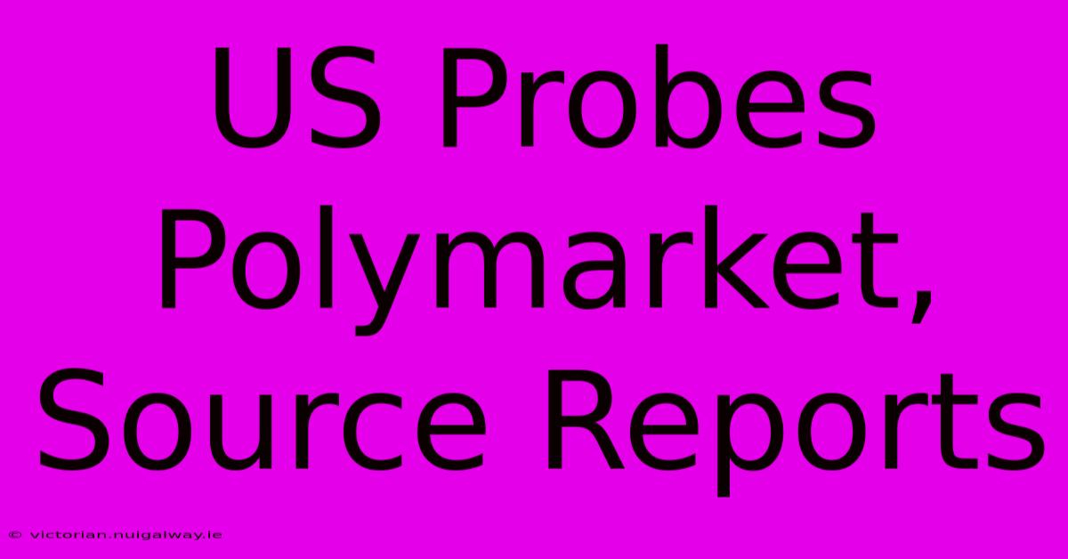 US Probes Polymarket, Source Reports 