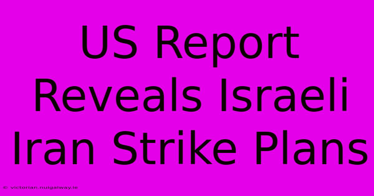 US Report Reveals Israeli Iran Strike Plans