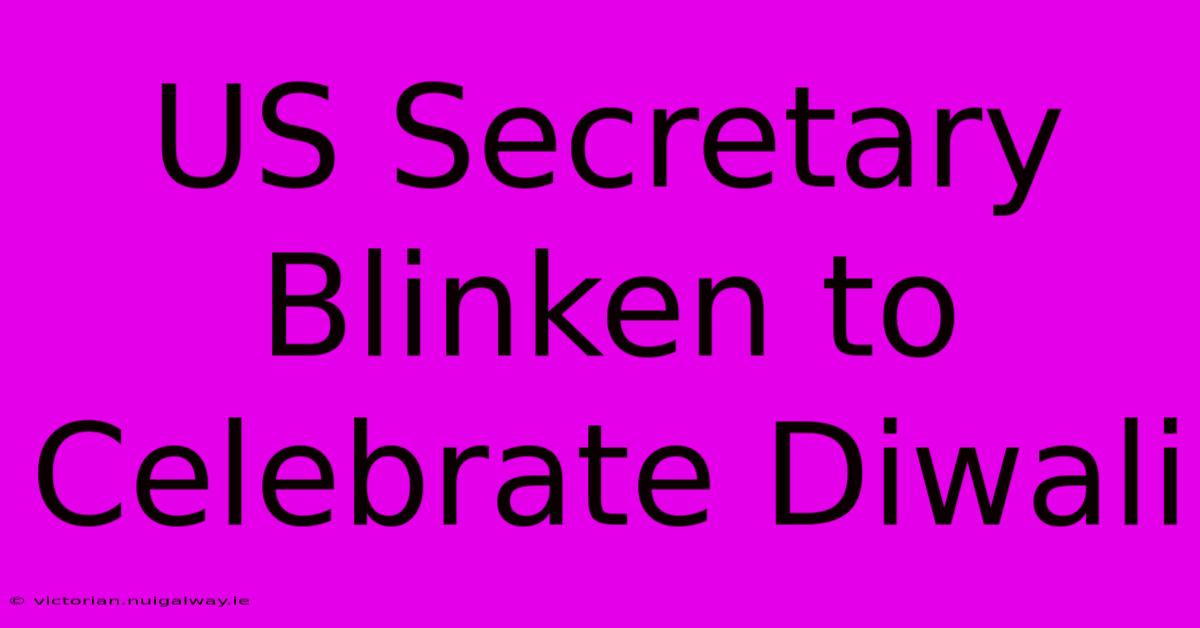 US Secretary Blinken To Celebrate Diwali