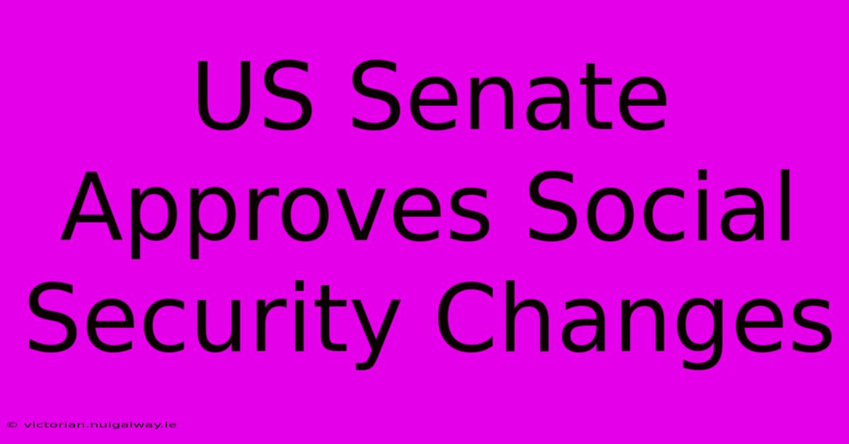 US Senate Approves Social Security Changes