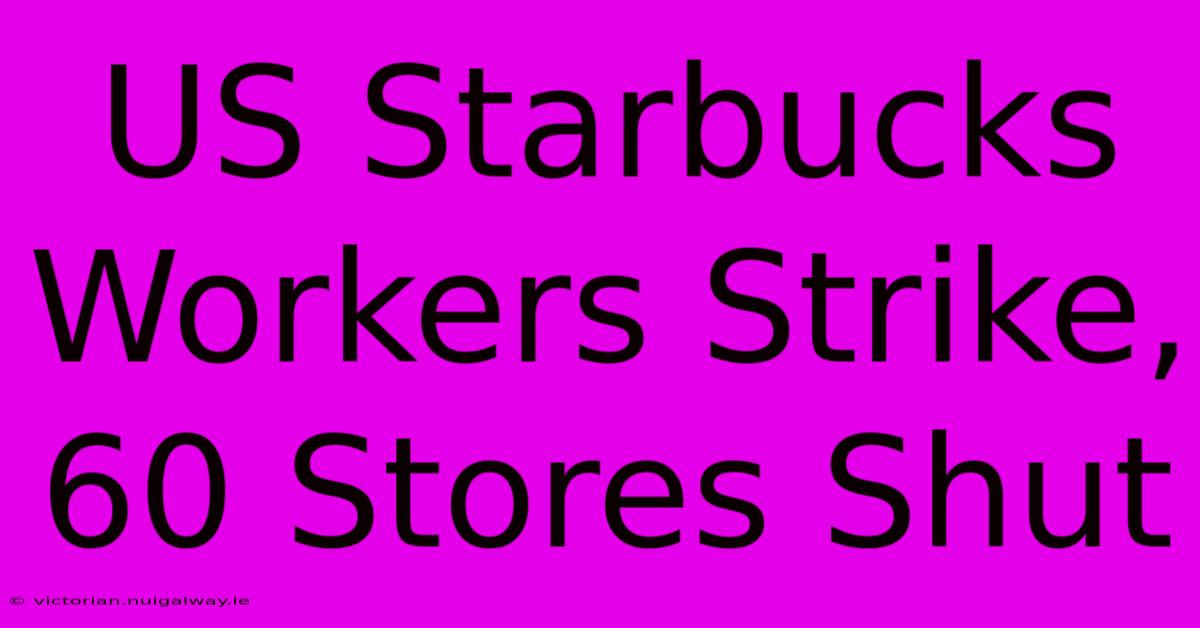 US Starbucks Workers Strike, 60 Stores Shut