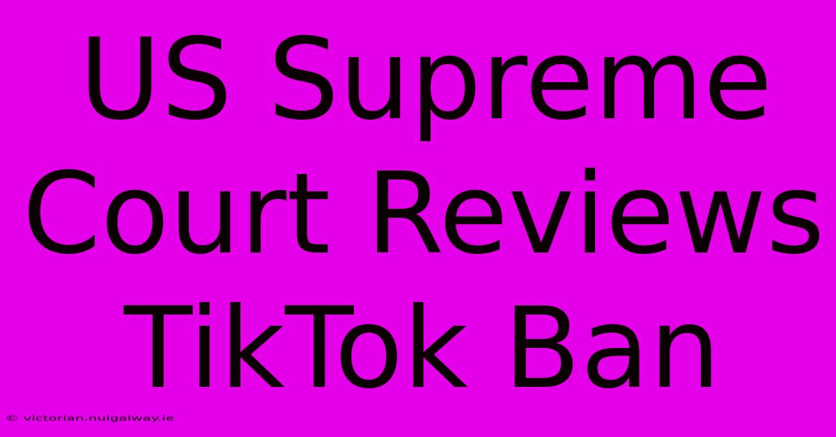 US Supreme Court Reviews TikTok Ban