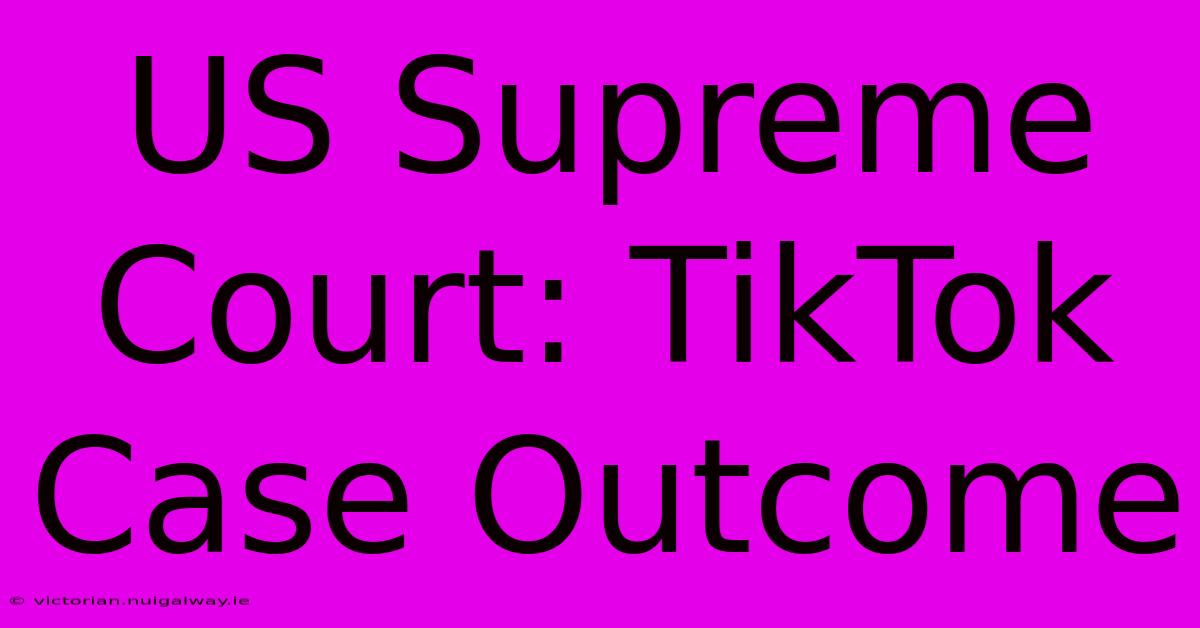 US Supreme Court: TikTok Case Outcome