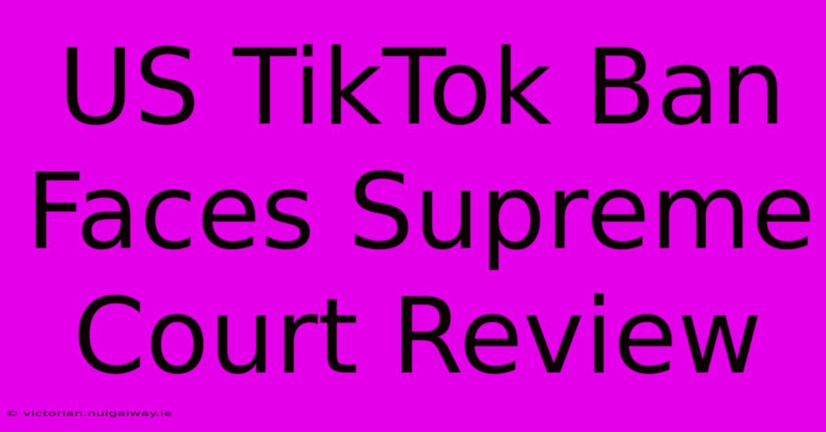 US TikTok Ban Faces Supreme Court Review