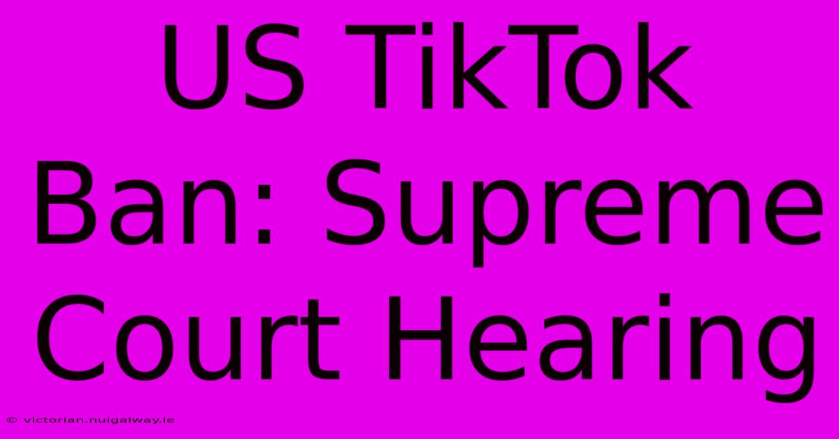 US TikTok Ban: Supreme Court Hearing