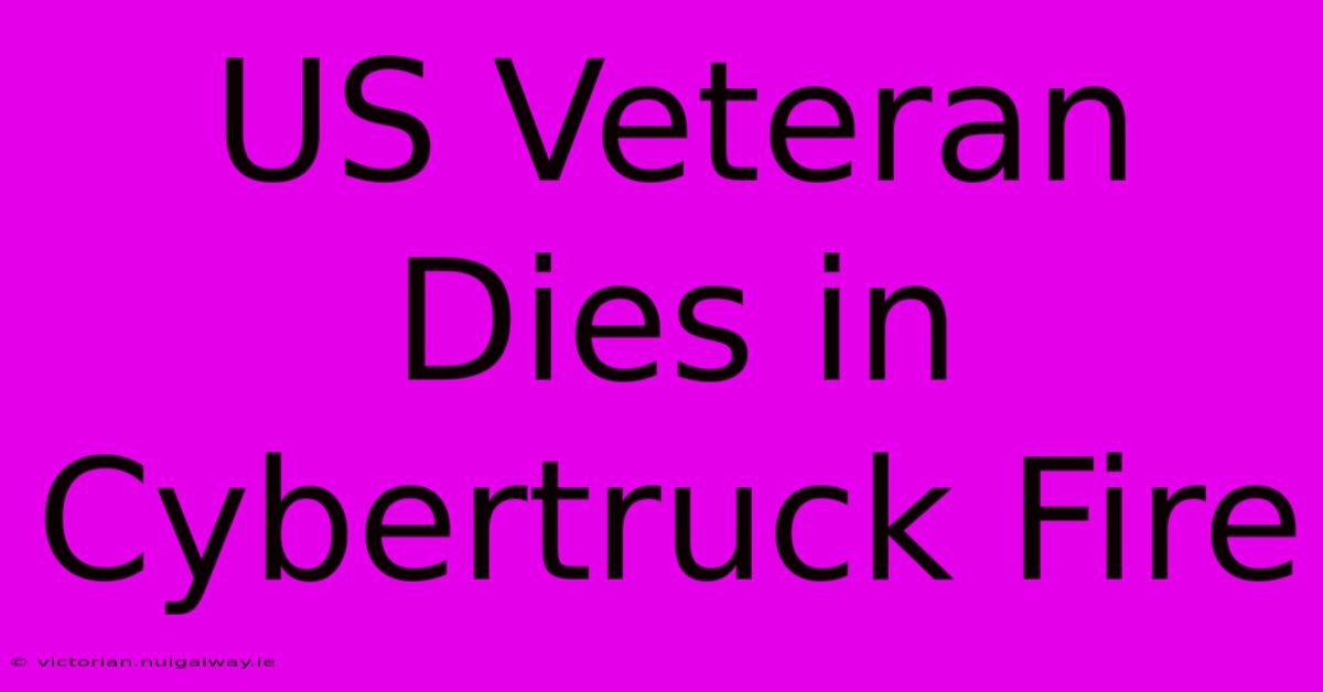 US Veteran Dies In Cybertruck Fire