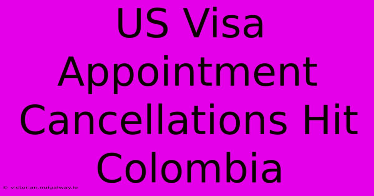 US Visa Appointment Cancellations Hit Colombia