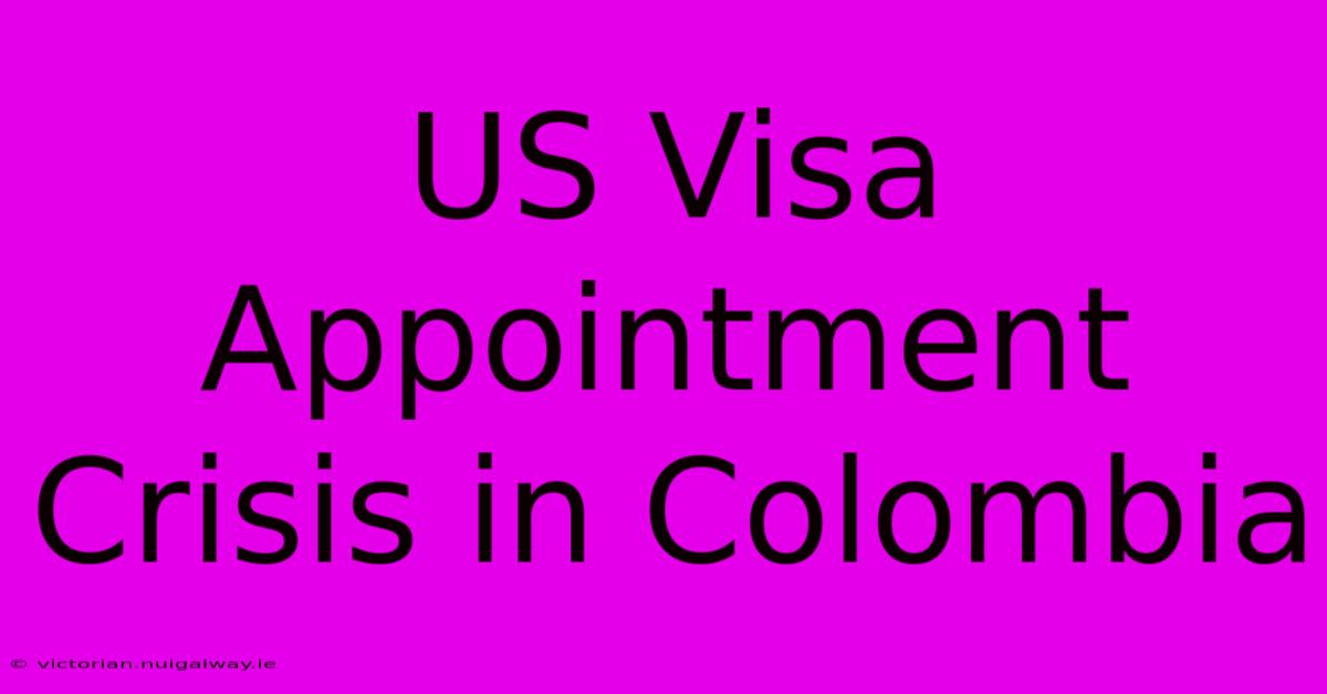 US Visa Appointment Crisis In Colombia