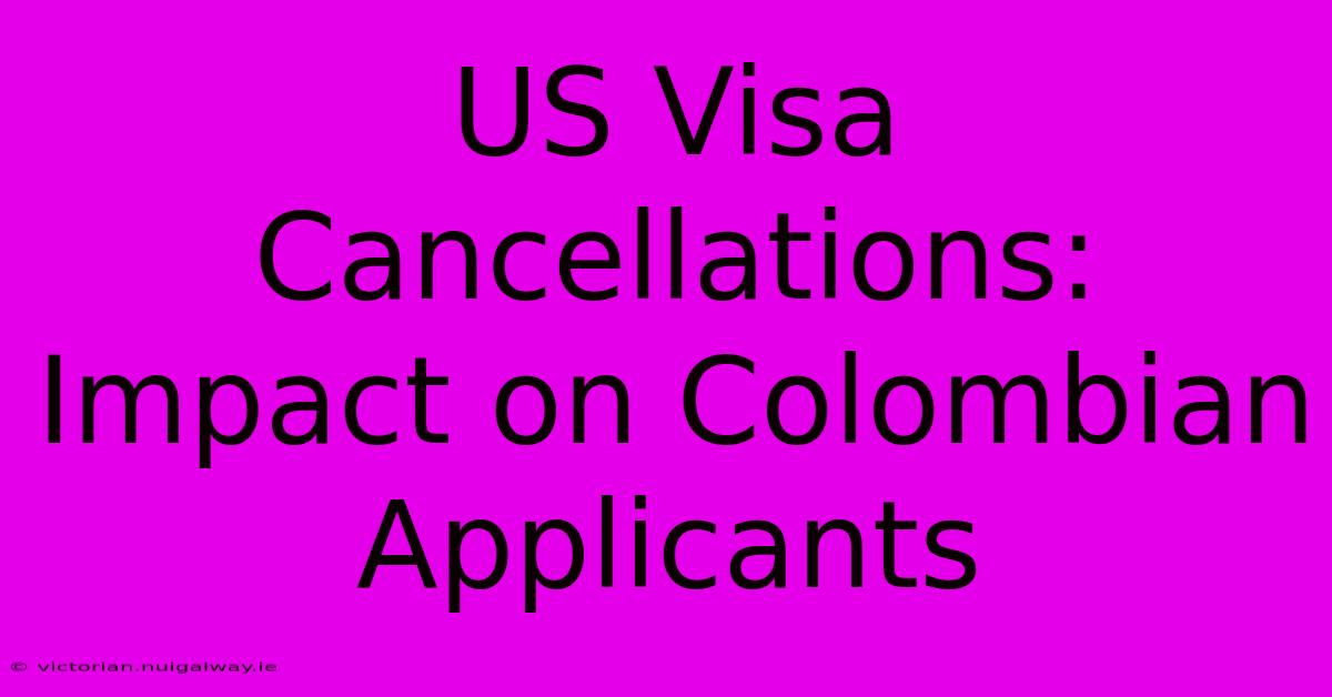 US Visa Cancellations: Impact On Colombian Applicants