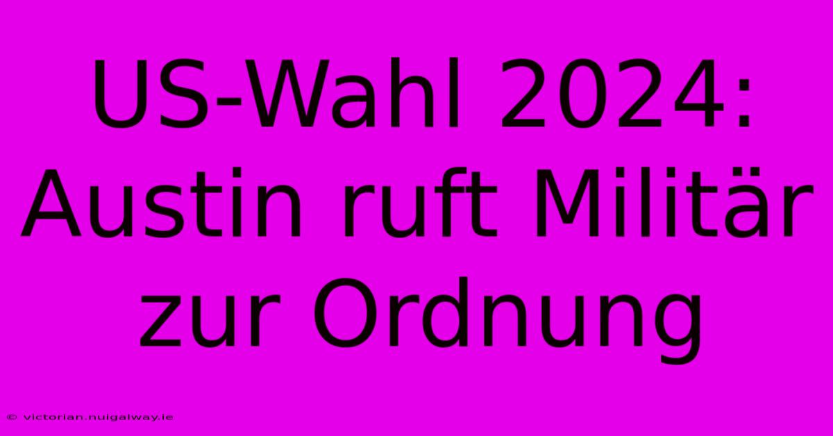 US-Wahl 2024: Austin Ruft Militär Zur Ordnung