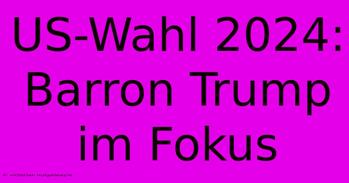 US-Wahl 2024: Barron Trump Im Fokus