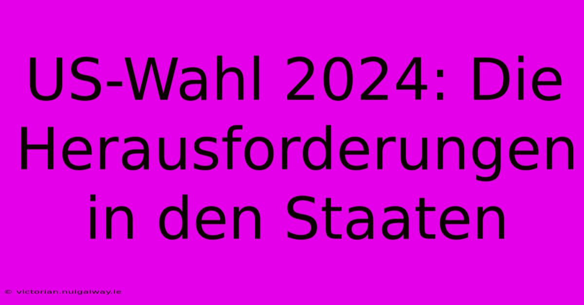 US-Wahl 2024: Die Herausforderungen In Den Staaten 