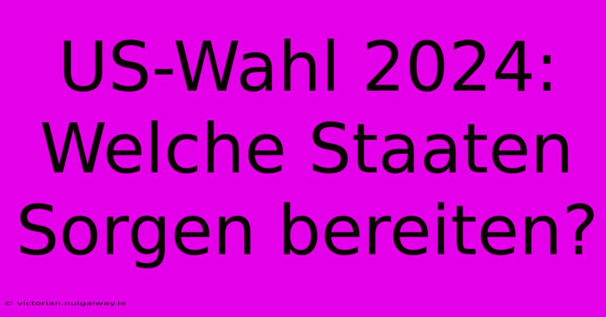 US-Wahl 2024: Welche Staaten Sorgen Bereiten?